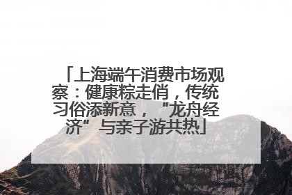 上海端午消费市场观察：健康粽走俏，传统习俗添新意，“龙舟经济”与亲子游共热