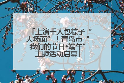 上演千人包粽子“大场面”！青岛市“我们的节日•端午”主题活动启幕