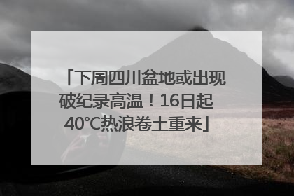 下周四川盆地或出现破纪录高温！16日起40℃热浪卷土重来