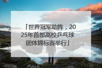 世界冠军助阵，2025年首都高校乒乓球团体锦标赛举行