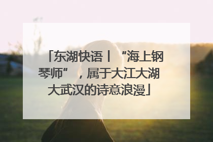 东湖快语丨“海上钢琴师”，属于大江大湖大武汉的诗意浪漫