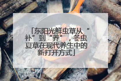东阳光鲜虫草从“补”到“养”，冬虫夏草在现代养生中的新打开方式