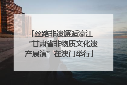 丝路非遗邂逅濠江 “甘肃省非物质文化遗产展演”在澳门举行