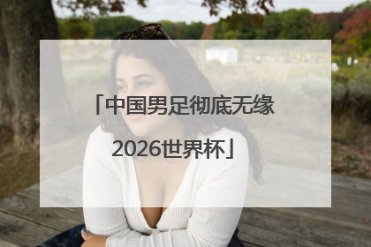 中国男足彻底无缘2026世界杯