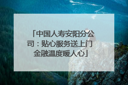 中国人寿安阳分公司：贴心服务送上门 金融温度暖人心