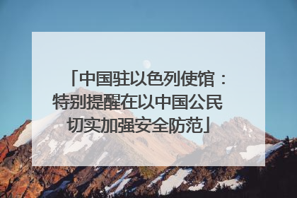 中国驻以色列使馆：特别提醒在以中国公民切实加强安全防范