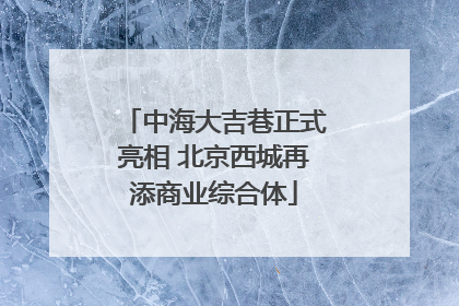 中海大吉巷正式亮相 北京西城再添商业综合体
