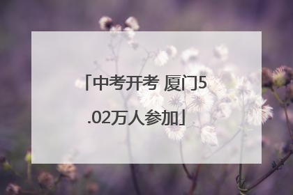 中考开考 厦门5.02万人参加