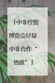 中非经贸博览会尽显中非合作“热度”