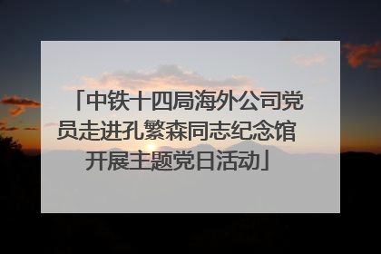 中铁十四局海外公司党员走进孔繁森同志纪念馆开展主题党日活动