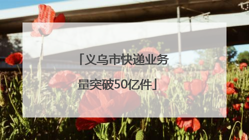 义乌市快递业务量突破50亿件