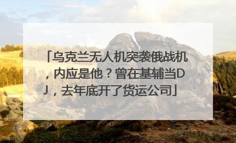 乌克兰无人机突袭俄战机，内应是他？曾在基辅当DJ，去年底开了货运公司