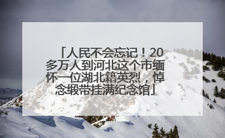 人民不会忘记！20多万人到河北这个市缅怀一位湖北籍英烈，悼念缎带挂满纪念馆