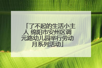 了不起的生活小主人 绵阳市安州区调元路幼儿园举行劳动月系列活动