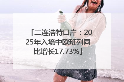 二连浩特口岸：2025年入境中欧班列同比增长17.73%