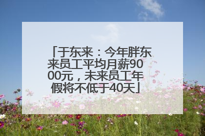 于东来：今年胖东来员工平均月薪9000元，未来员工年假将不低于40天
