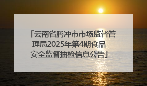 云南省腾冲市市场监督管理局2025年第4期食品安全监督抽检信息公告