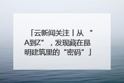 云新闻关注丨从 “A到Z”，发现藏在昆明建筑里的“密码”