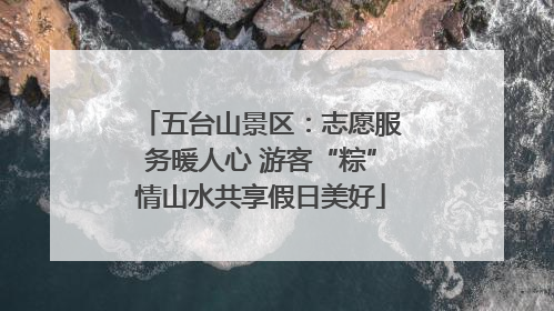 五台山景区：志愿服务暖人心 游客“粽”情山水共享假日美好