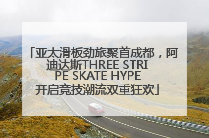 亚太滑板劲旅聚首成都，阿迪达斯THREE STRIPE SKATE HYPE开启竞技潮流双重狂欢
