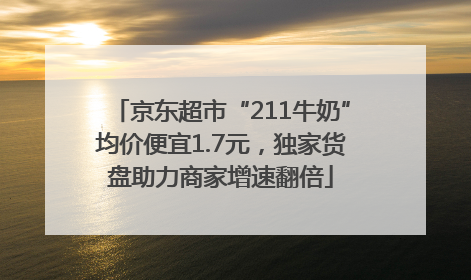 京东超市“211牛奶”均价便宜1.7元，独家货盘助力商家增速翻倍
