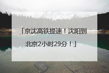 京沈高铁提速！沈阳到北京2小时29分！
