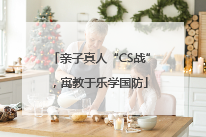 亲子真人“CS战”，寓教于乐学国防