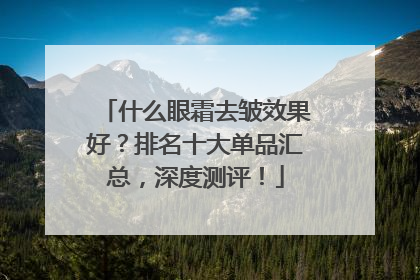 什么眼霜去皱效果好？排名十大单品汇总，深度测评！