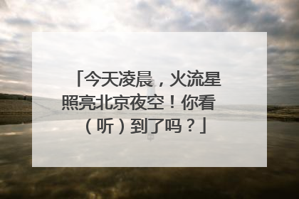 今天凌晨，火流星照亮北京夜空！你看（听）到了吗？