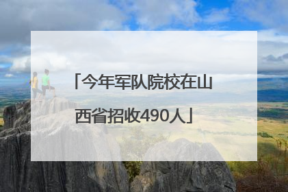 今年军队院校在山西省招收490人