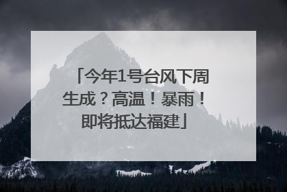 今年1号台风下周生成？高温！暴雨！即将抵达福建