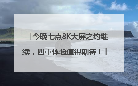 今晚七点8K大屏之约继续，四重体验值得期待！