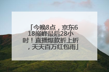 今晚8点，京东618巅峰最后28小时！直播爆款折上折，天天百万红包雨