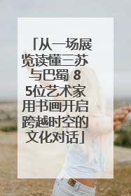 从一场展览读懂三苏与巴蜀 85位艺术家用书画开启跨越时空的文化对话