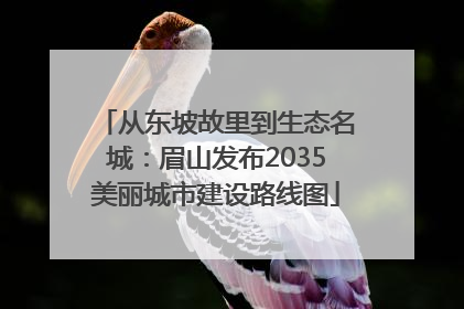从东坡故里到生态名城：眉山发布2035美丽城市建设路线图