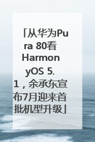 从华为Pura 80看HarmonyOS 5.1，余承东宣布7月迎来首批机型升级