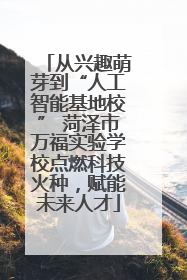 从兴趣萌芽到“人工智能基地校” 菏泽市万福实验学校点燃科技火种，赋能未来人才