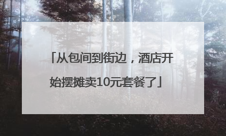 从包间到街边，酒店开始摆摊卖10元套餐了