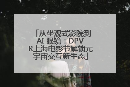 从坐观式影院到 AI 眼镜：DPVR上海电影节解锁元宇宙交互新生态