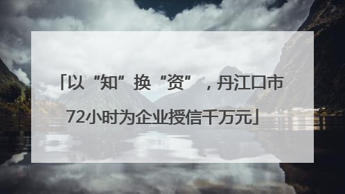 以“知”换“资”，丹江口市72小时为企业授信千万元