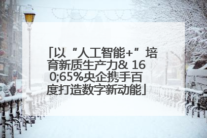 以“人工智能+”培育新质生产力& 160;65%央企携手百度打造数字新动能