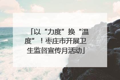 以“力度”换“温度”！枣庄市开展卫生监督宣传月活动