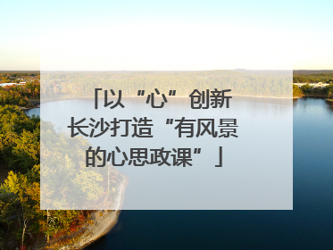 以“心”创新 长沙打造“有风景的心思政课”