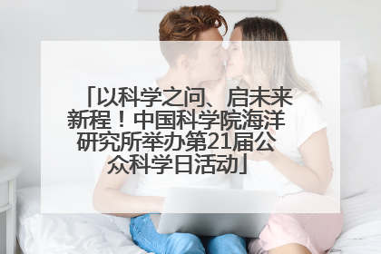 以科学之问、启未来新程！中国科学院海洋研究所举办第21届公众科学日活动