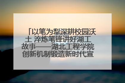 以笔为犁深耕校园沃土 淬炼笔锋讲好湖工故事——湖北工程学院创新机制锻造新时代宣传“轻骑兵”