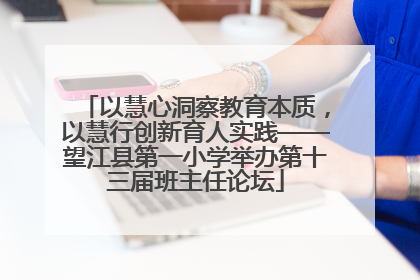 以慧心洞察教育本质，以慧行创新育人实践——望江县第一小学举办第十三届班主任论坛