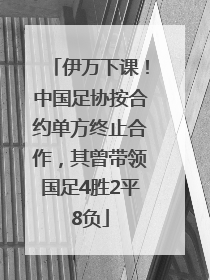伊万下课！中国足协按合约单方终止合作，其曾带领国足4胜2平8负