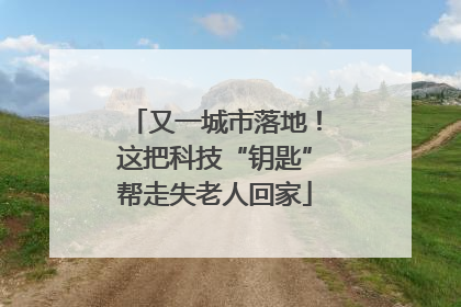 又一城市落地！这把科技“钥匙”帮走失老人回家