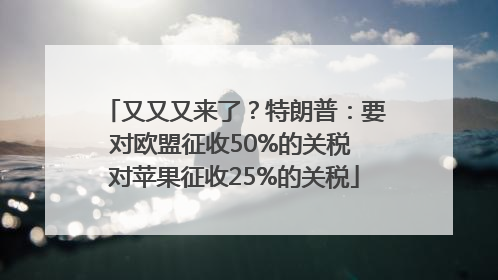 又又又来了？特朗普：要对欧盟征收50%的关税 对苹果征收25%的关税