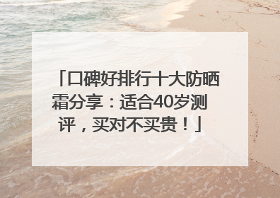 口碑好排行十大防晒霜分享：适合40岁测评，买对不买贵！